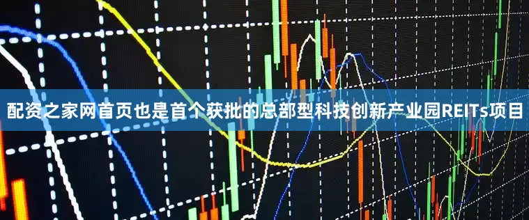配资之家网首页也是首个获批的总部型科技创新产业园REITs项目