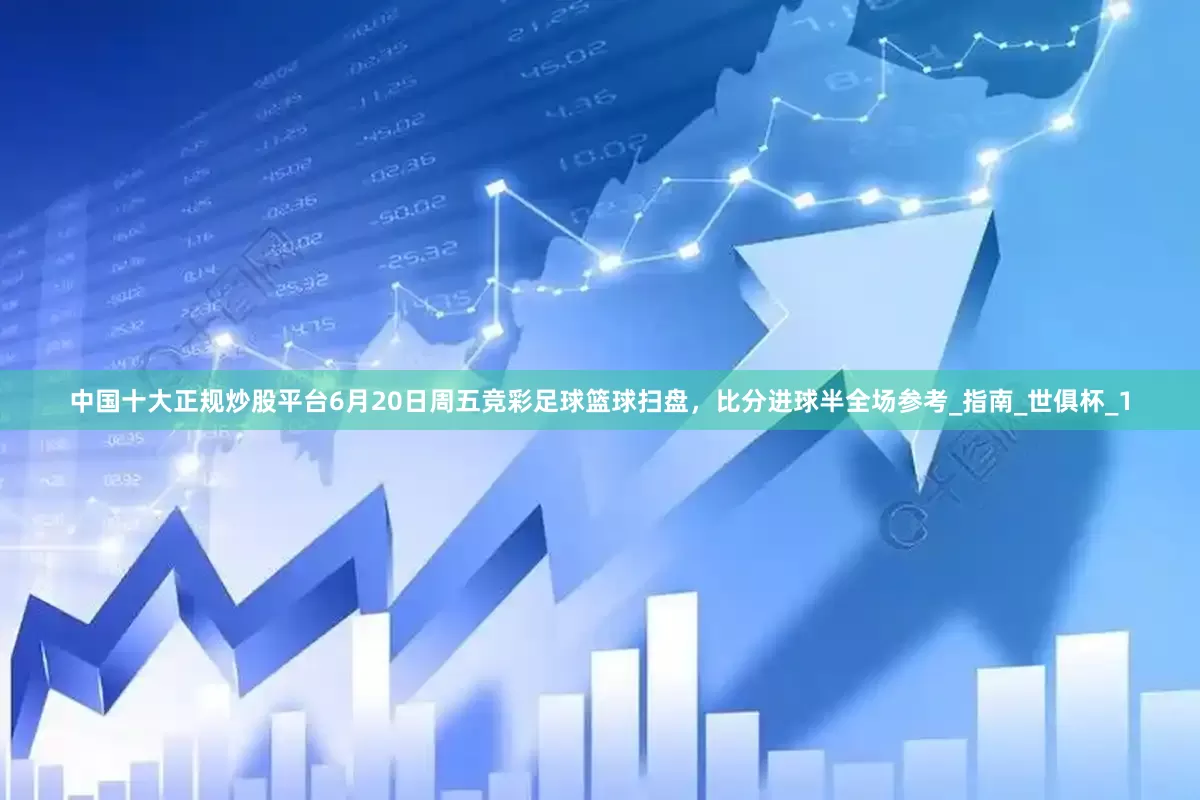 中国十大正规炒股平台6月20日周五竞彩足球篮球扫盘，比分进球半全场参考_指南_世俱杯_1