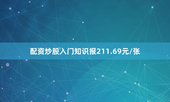 配资炒股入门知识报211.69元/张