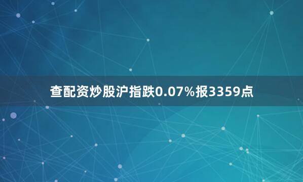 查配资炒股沪指跌0.07%报3359点
