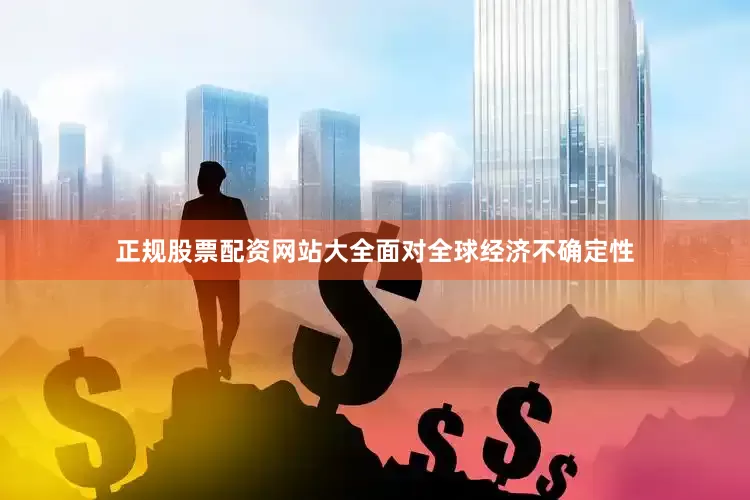 正规股票配资网站大全　　面对全球经济不确定性