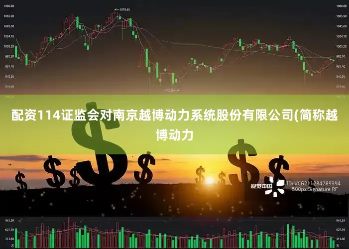 配资114证监会对南京越博动力系统股份有限公司(简称越博动力