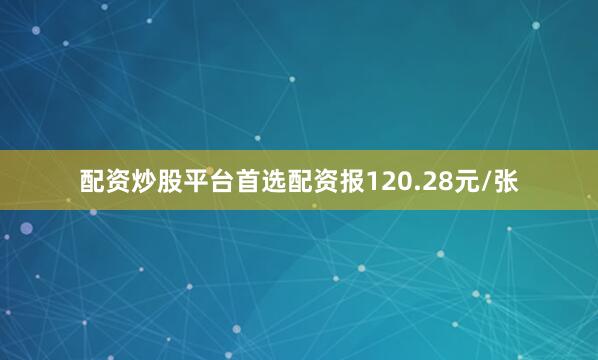 配资炒股平台首选配资报120.28元/张