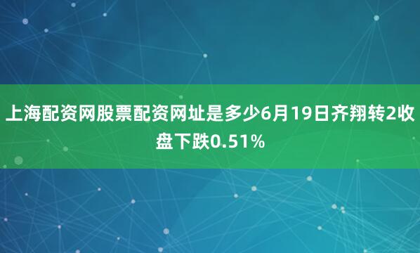 上海配资网股票配资网址是多少6月19日齐翔转2收盘下跌0.51%