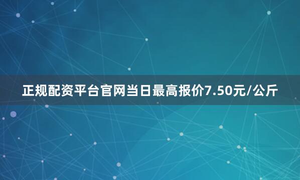 正规配资平台官网当日最高报价7.50元/公斤