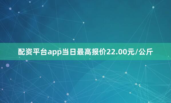 配资平台app当日最高报价22.00元/公斤