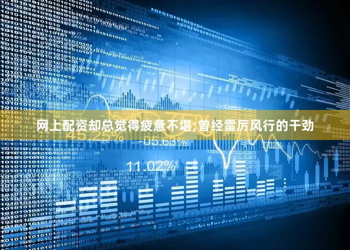 网上配资却总觉得疲惫不堪;曾经雷厉风行的干劲