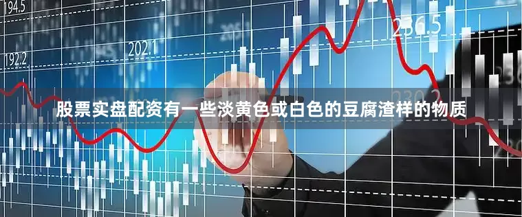 股票实盘配资有一些淡黄色或白色的豆腐渣样的物质