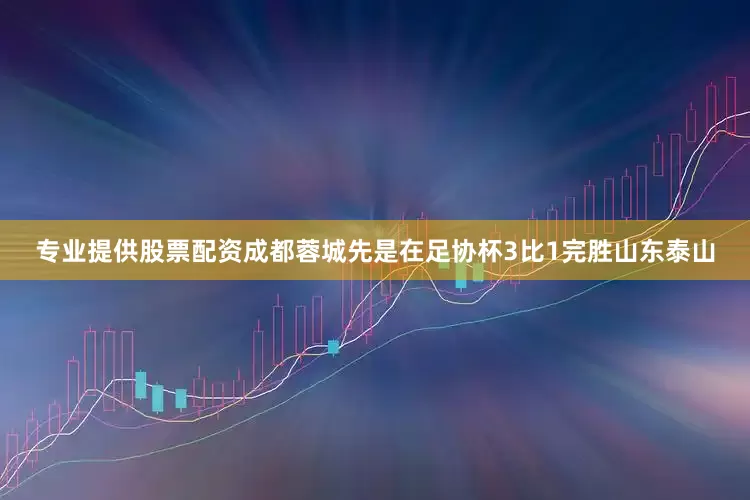 专业提供股票配资成都蓉城先是在足协杯3比1完胜山东泰山