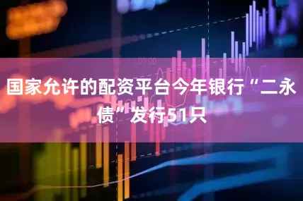 国家允许的配资平台今年银行“二永债”发行51只