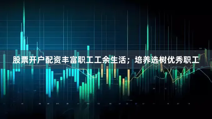 股票开户配资丰富职工工余生活；培养选树优秀职工