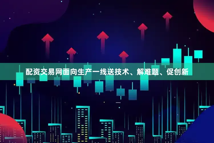 配资交易网面向生产一线送技术、解难题、促创新