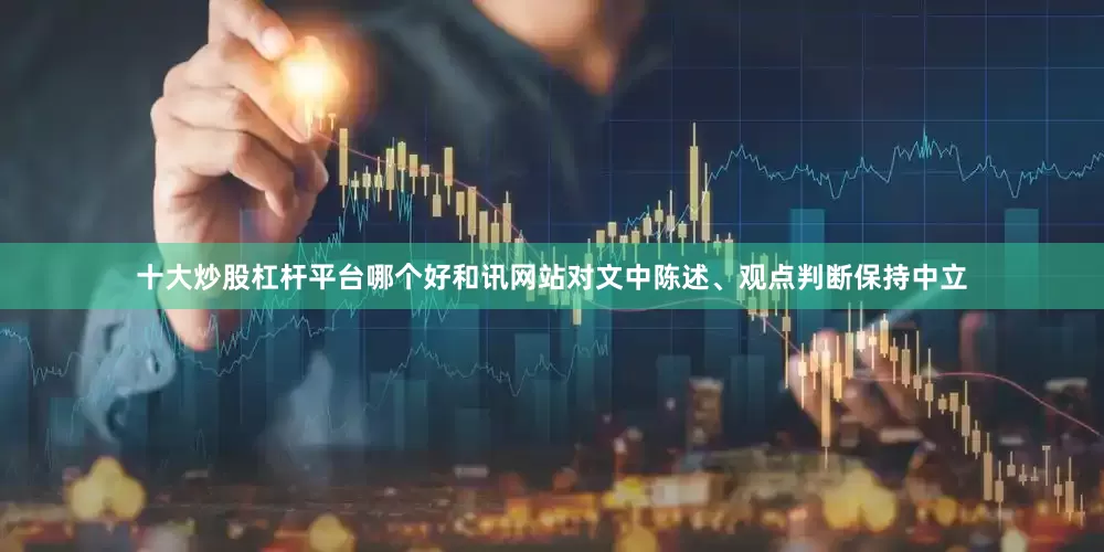 十大炒股杠杆平台哪个好和讯网站对文中陈述、观点判断保持中立
