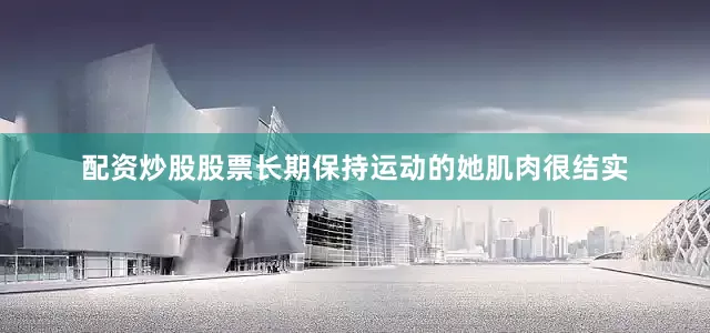 配资炒股股票长期保持运动的她肌肉很结实