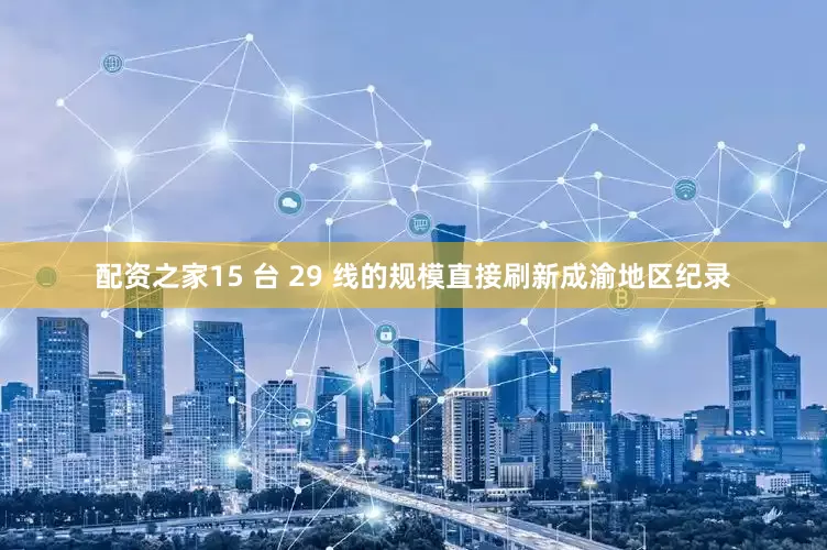 配资之家15 台 29 线的规模直接刷新成渝地区纪录