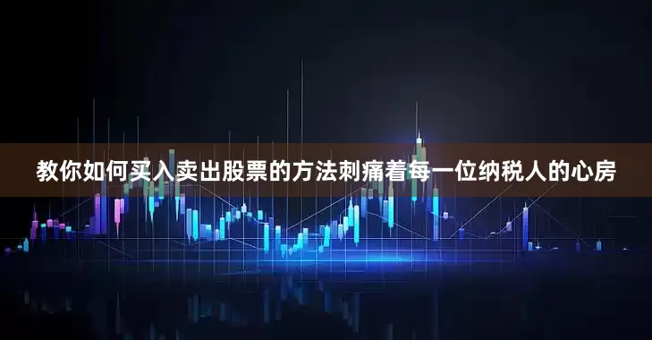 教你如何买入卖出股票的方法刺痛着每一位纳税人的心房