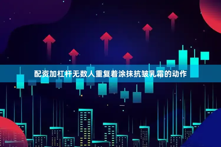 配资加杠杆无数人重复着涂抹抗皱乳霜的动作