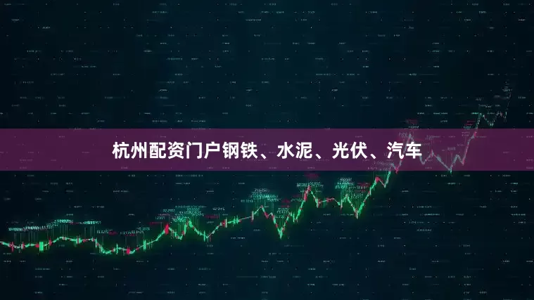 杭州配资门户钢铁、水泥、光伏、汽车