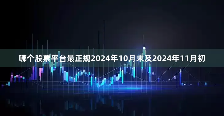 哪个股票平台最正规2024年10月末及2024年11月初