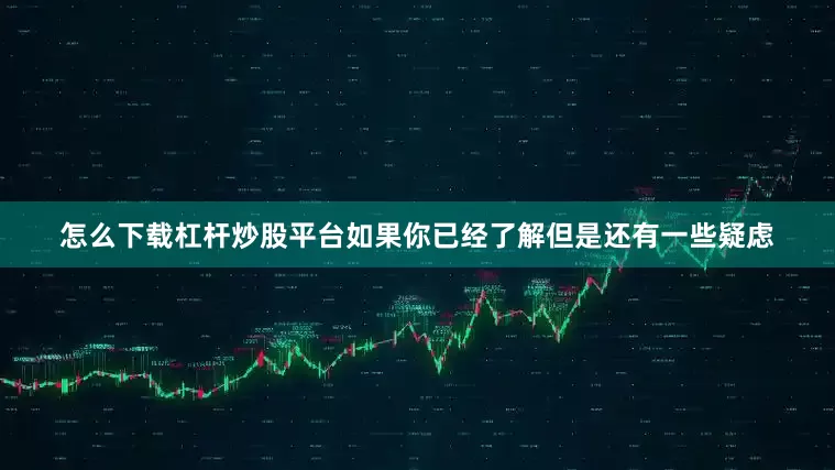 怎么下载杠杆炒股平台如果你已经了解但是还有一些疑虑
