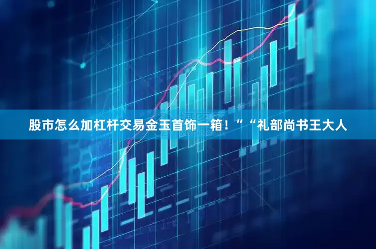 股市怎么加杠杆交易金玉首饰一箱！”“礼部尚书王大人