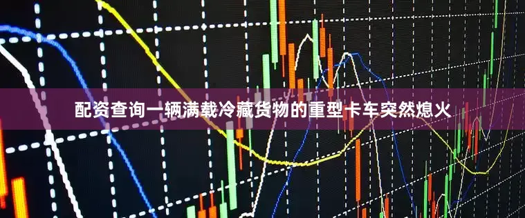 配资查询一辆满载冷藏货物的重型卡车突然熄火