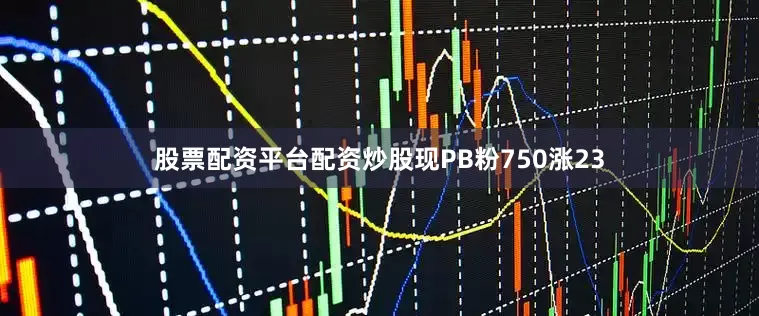 股票配资平台配资炒股现PB粉750涨23