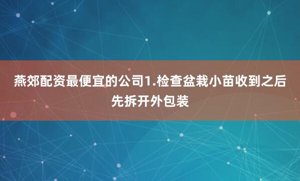 燕郊配资最便宜的公司1.检查盆栽小苗收到之后先拆开外包装
