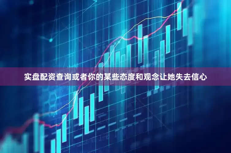 实盘配资查询或者你的某些态度和观念让她失去信心