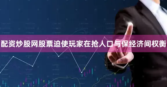 配资炒股网股票迫使玩家在抢人口与保经济间权衡