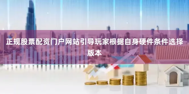 正规股票配资门户网站引导玩家根据自身硬件条件选择版本