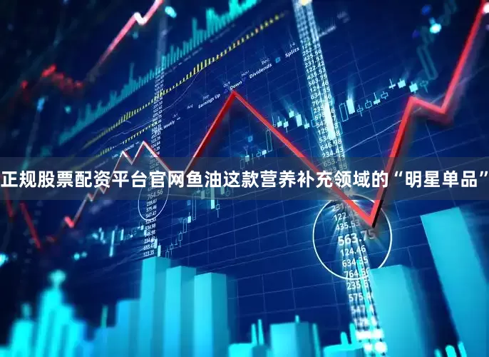 正规股票配资平台官网鱼油这款营养补充领域的“明星单品”