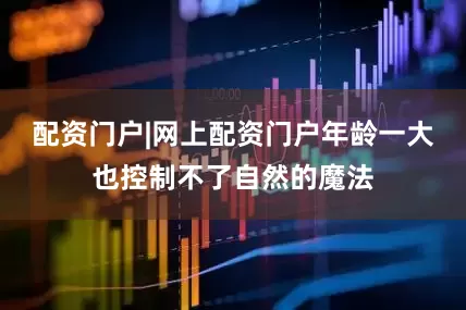 配资门户|网上配资门户年龄一大也控制不了自然的魔法