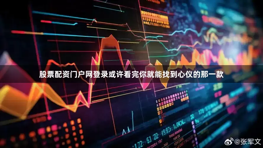 股票配资门户网登录或许看完你就能找到心仪的那一款
