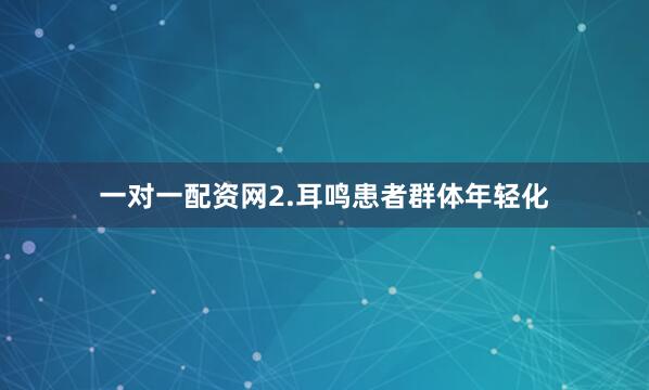 一对一配资网2.耳鸣患者群体年轻化