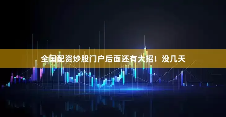 全国配资炒股门户后面还有大招！没几天