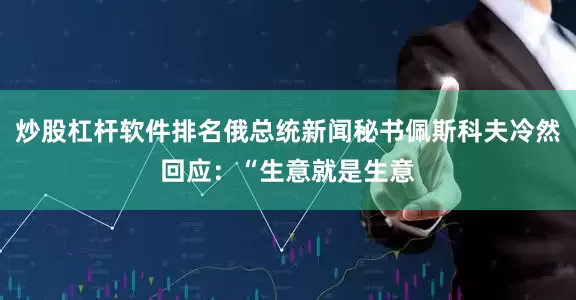 炒股杠杆软件排名俄总统新闻秘书佩斯科夫冷然回应：“生意就是生意