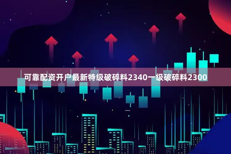 可靠配资开户最新特级破碎料2340一级破碎料2300