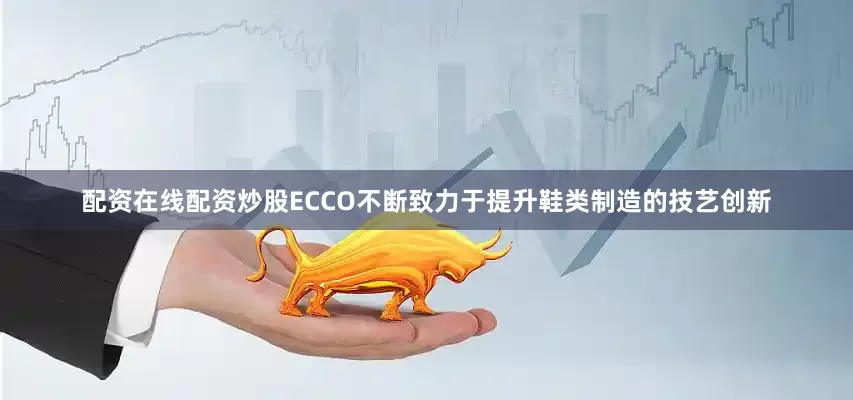 配资在线配资炒股ECCO不断致力于提升鞋类制造的技艺创新