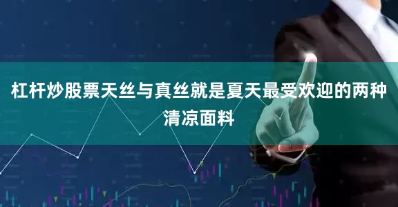 杠杆炒股票天丝与真丝就是夏天最受欢迎的两种清凉面料