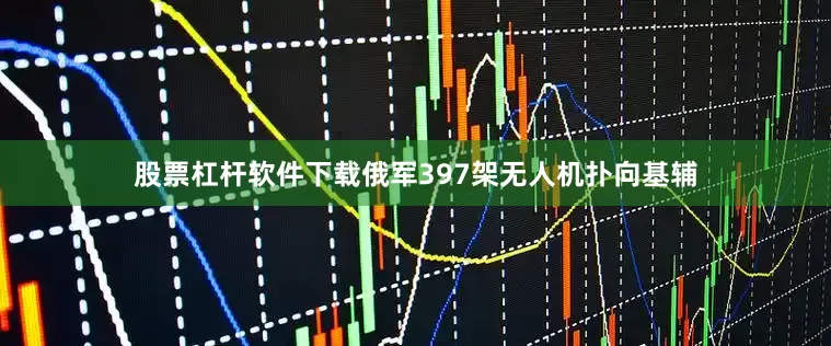 股票杠杆软件下载俄军397架无人机扑向基辅