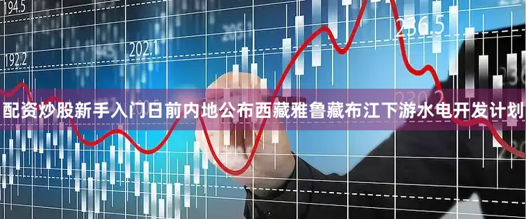 配资炒股新手入门日前内地公布西藏雅鲁藏布江下游水电开发计划