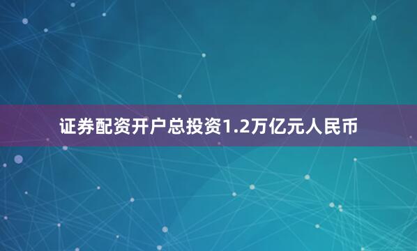 证券配资开户总投资1.2万亿元人民币