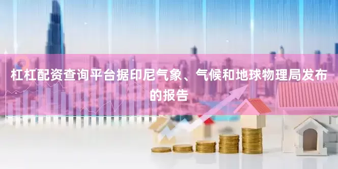 杠杠配资查询平台据印尼气象、气候和地球物理局发布的报告