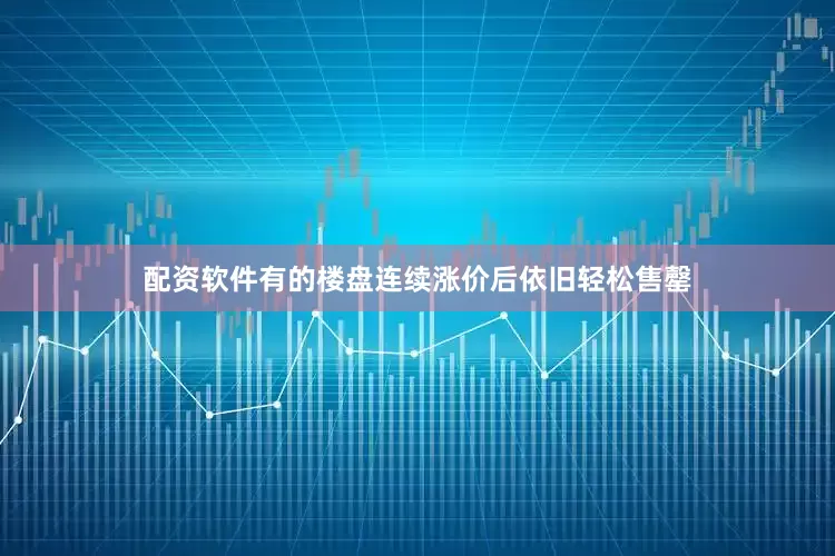 配资软件有的楼盘连续涨价后依旧轻松售罄