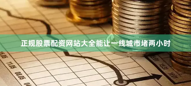 正规股票配资网站大全能让一线城市堵两小时