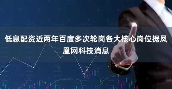 低息配资近两年百度多次轮岗各大核心岗位据凤凰网科技消息