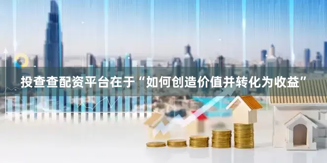 投查查配资平台在于“如何创造价值并转化为收益”