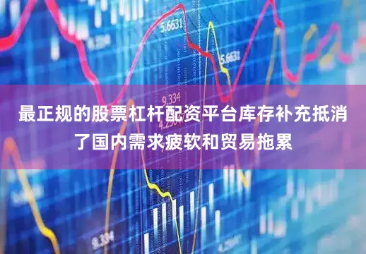 最正规的股票杠杆配资平台库存补充抵消了国内需求疲软和贸易拖累
