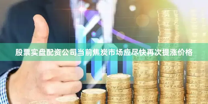 股票实盘配资公司当前焦炭市场应尽快再次提涨价格